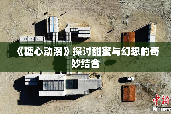 《糖心动漫》探讨甜蜜与幻想的奇妙结合