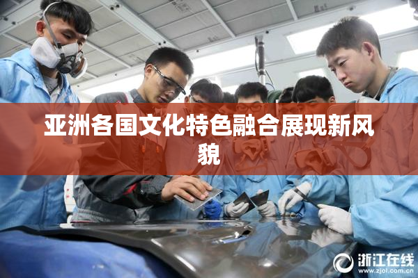 亚洲各国文化特色融合展现新风貌