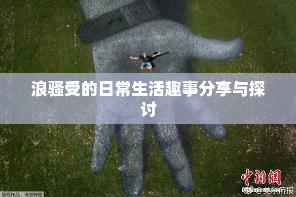 浪骚受的日常生活趣事分享与探讨