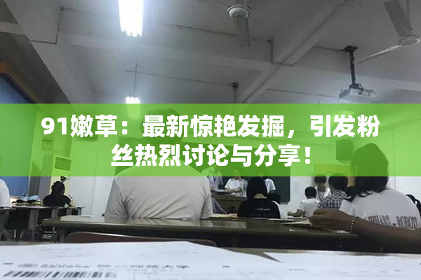 91嫩草：最新惊艳发掘，引发粉丝热烈讨论与分享！