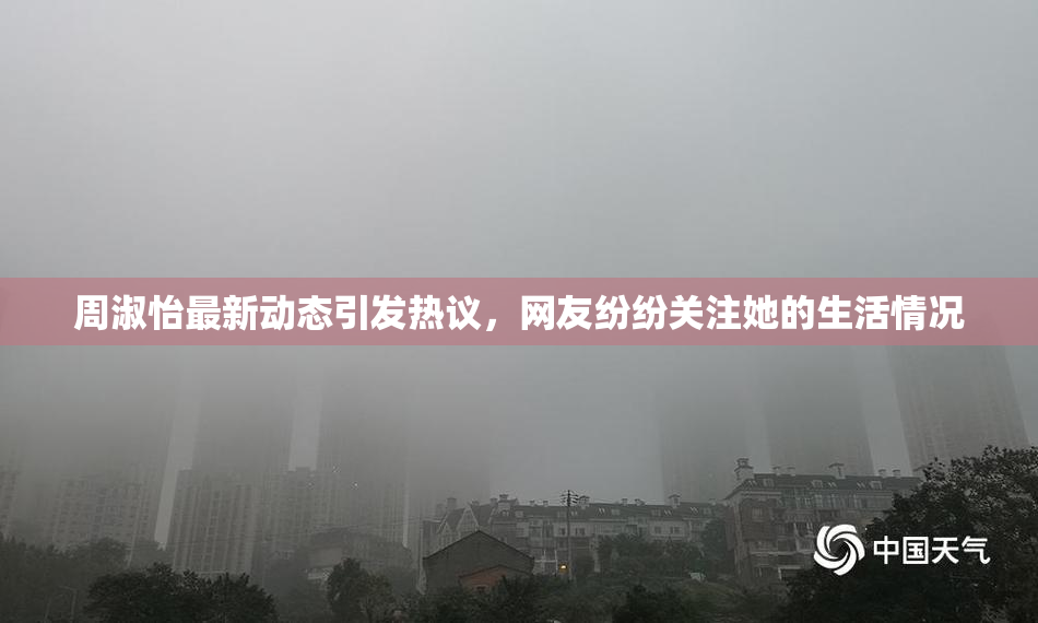 周淑怡最新动态引发热议，网友纷纷关注她的生活情况