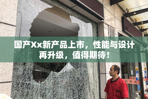 国产Xx新产品上市，性能与设计再升级，值得期待！