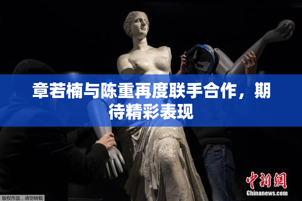 章若楠与陈重再度联手合作，期待精彩表现
