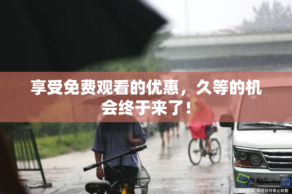 享受免费观看的优惠，久等的机会终于来了！
