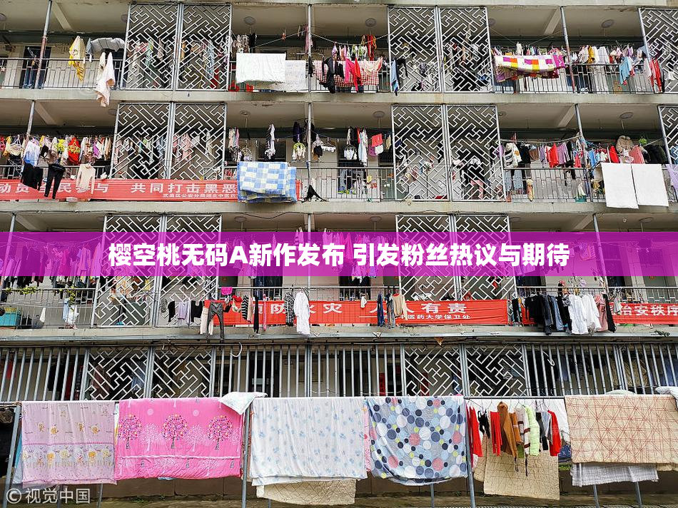 樱空桃无码A新作发布 引发粉丝热议与期待