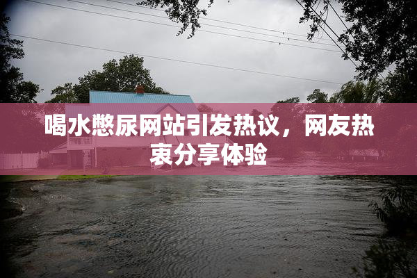 喝水憋尿网站引发热议，网友热衷分享体验