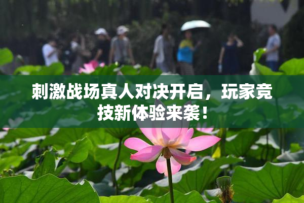 刺激战场真人对决开启，玩家竞技新体验来袭！
