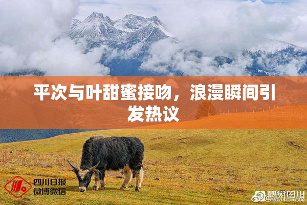 平次与叶甜蜜接吻，浪漫瞬间引发热议