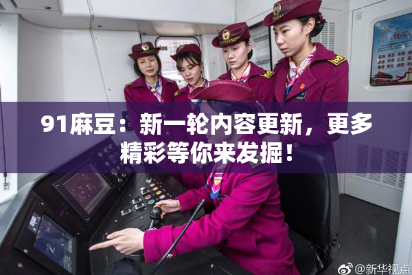 91麻豆：新一轮内容更新，更多精彩等你来发掘！