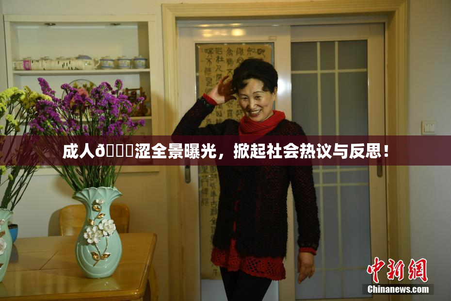成人🔞涩全景曝光，掀起社会热议与反思！