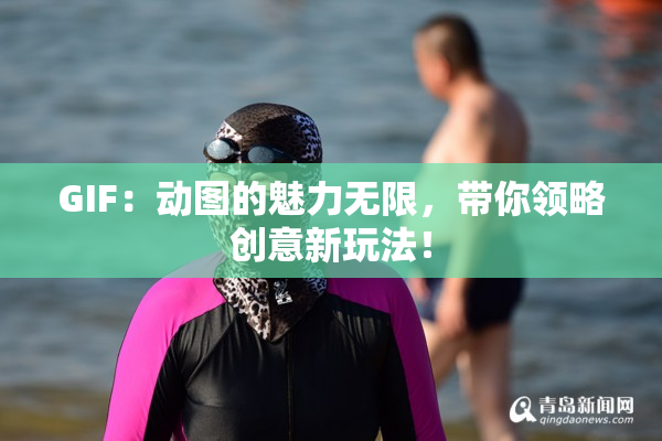 GIF：动图的魅力无限，带你领略创意新玩法！