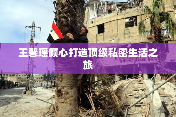 王馨瑶倾心打造顶级私密生活之旅
