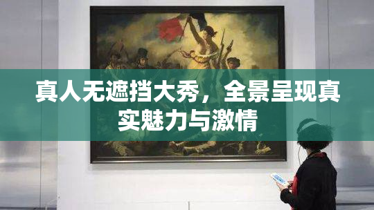 真人无遮挡大秀，全景呈现真实魅力与激情