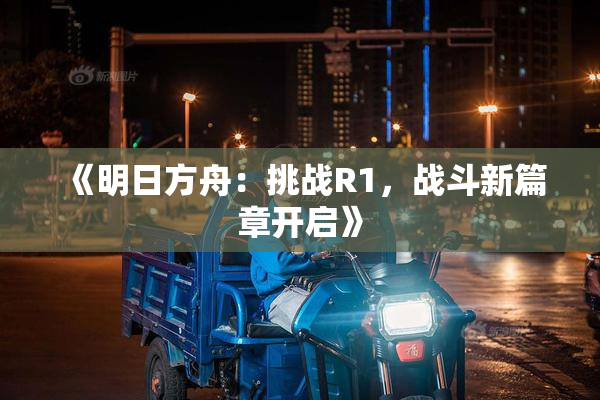 《明日方舟：挑战R1，战斗新篇章开启》