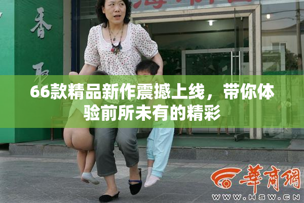 66款精品新作震撼上线，带你体验前所未有的精彩