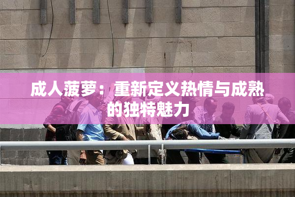 成人菠萝：重新定义热情与成熟的独特魅力