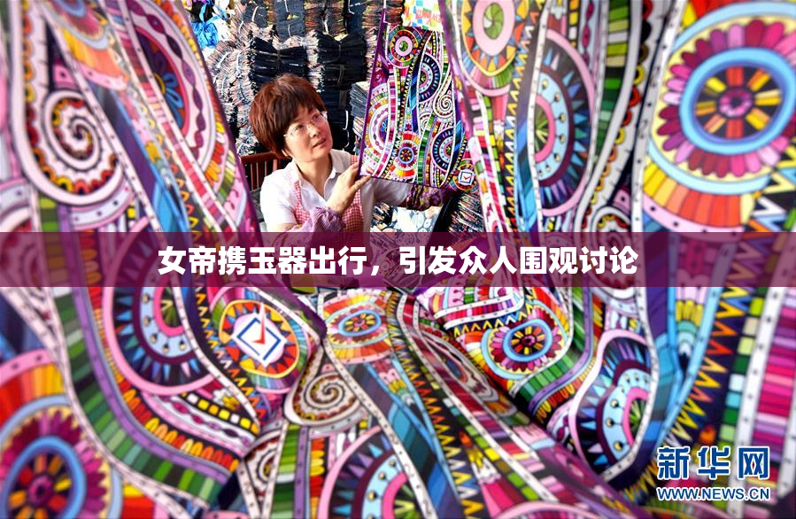 女帝携玉器出行，引发众人围观讨论