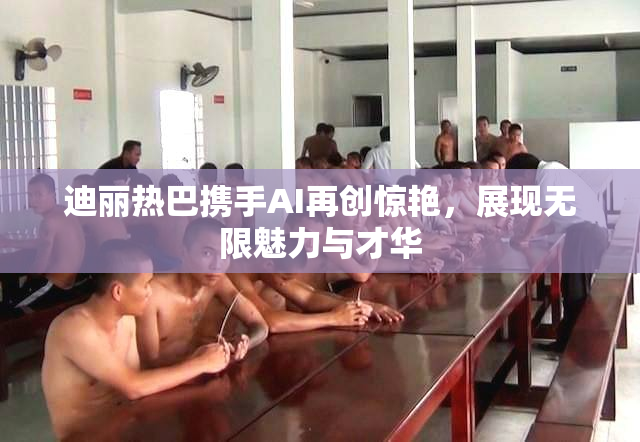 迪丽热巴携手AI再创惊艳，展现无限魅力与才华