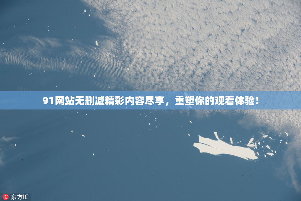 91网站无删减精彩内容尽享，重塑你的观看体验！