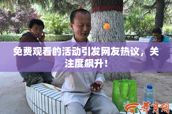 免费观看的活动引发网友热议，关注度飙升！