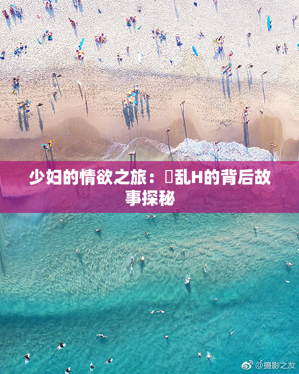 少妇的情欲之旅：婬乱H的背后故事探秘