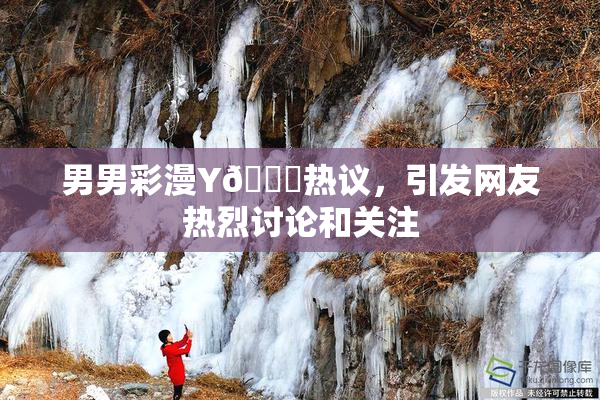 男男彩漫Y🈚热议，引发网友热烈讨论和关注