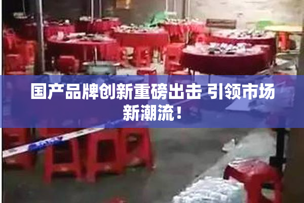 国产品牌创新重磅出击 引领市场新潮流！