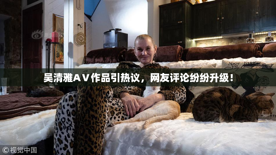 吴清雅AⅤ作品引热议，网友评论纷纷升级！