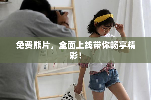 免费熊片，全面上线带你畅享精彩！