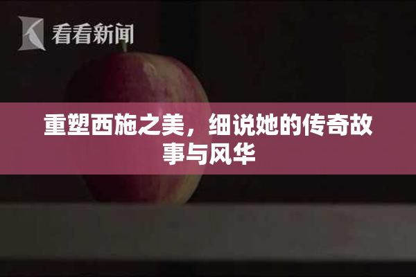 重塑西施之美，细说她的传奇故事与风华