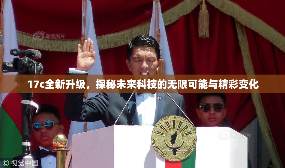17c全新升级，探秘未来科技的无限可能与精彩变化