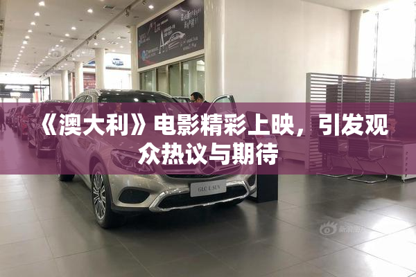 《澳大利》电影精彩上映，引发观众热议与期待