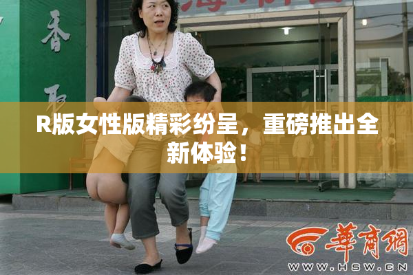 R版女性版精彩纷呈，重磅推出全新体验！
