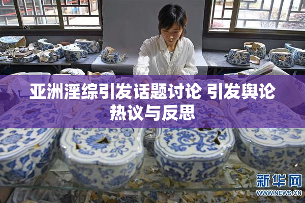 亚洲淫综引发话题讨论 引发舆论热议与反思