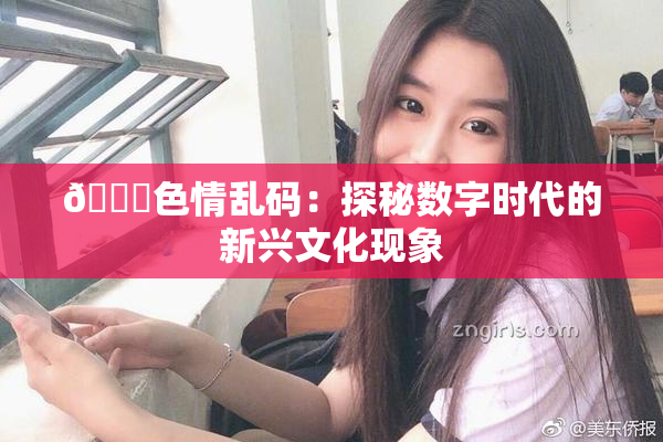 🔞色情乱码：探秘数字时代的新兴文化现象