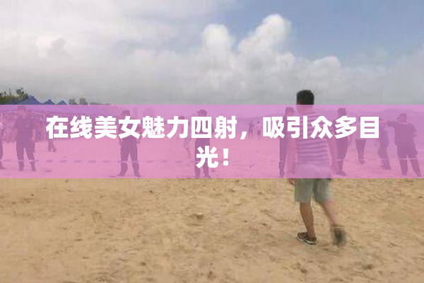 在线美女魅力四射，吸引众多目光！