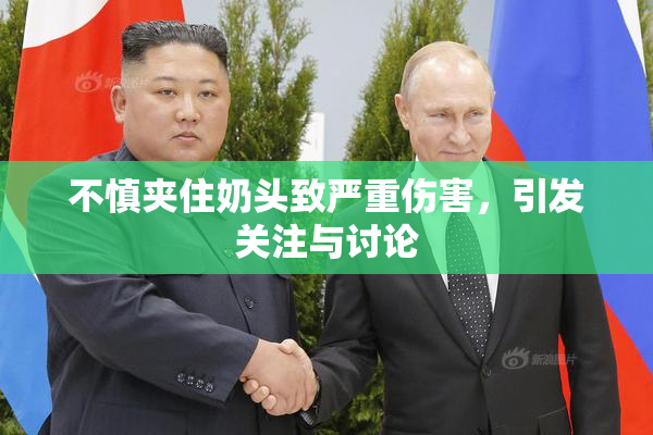 不慎夹住奶头致严重伤害，引发关注与讨论