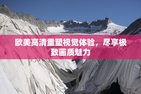 欧美高清重塑视觉体验，尽享极致画质魅力