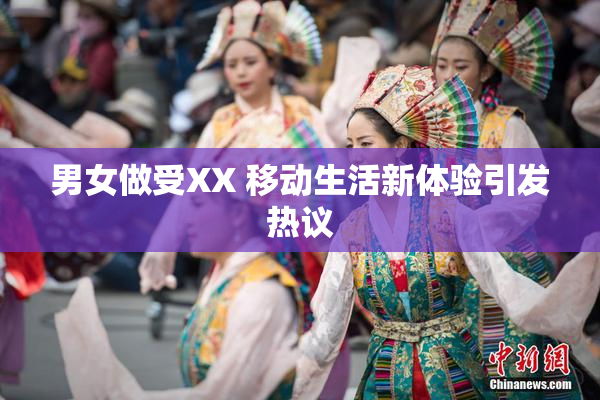 男女做受XX 移动生活新体验引发热议