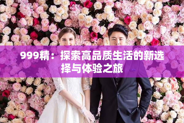 999精：探索高品质生活的新选择与体验之旅
