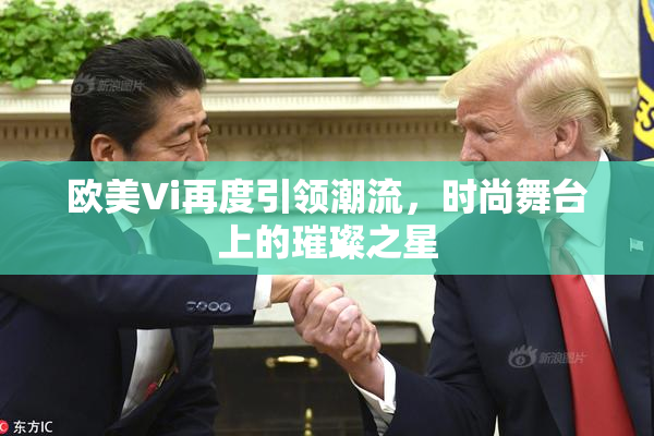 欧美Vi再度引领潮流，时尚舞台上的璀璨之星