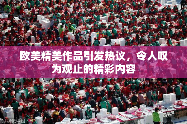 欧美精美作品引发热议，令人叹为观止的精彩内容