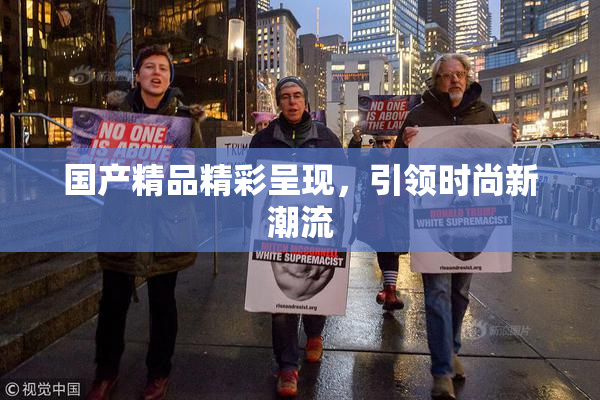 国产精品精彩呈现，引领时尚新潮流