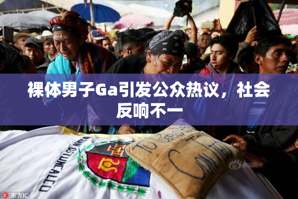 裸体男子Ga引发公众热议，社会反响不一