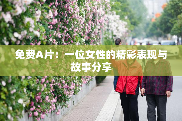 免费A片：一位女性的精彩表现与故事分享