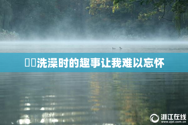妺妺洗澡时的趣事让我难以忘怀