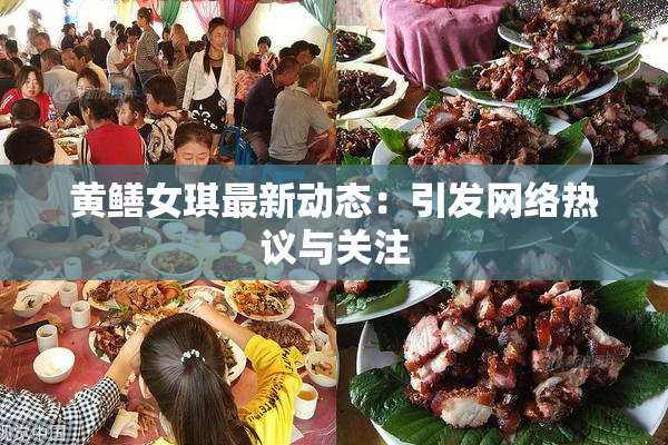 黄鳝女琪最新动态：引发网络热议与关注