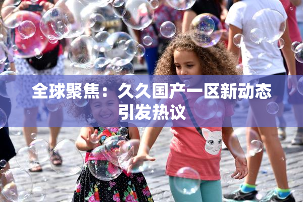 全球聚焦：久久国产一区新动态引发热议