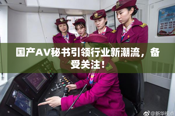 国产AV秘书引领行业新潮流，备受关注！