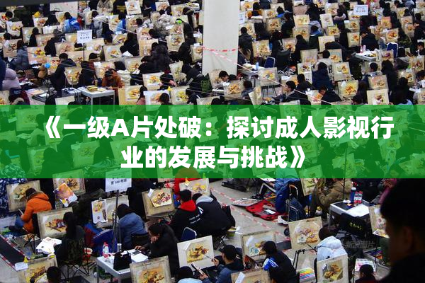 《一级A片处破：探讨成人影视行业的发展与挑战》